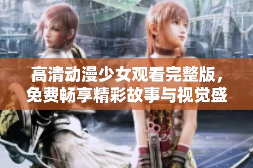 高清动漫少女观看完整版，免费畅享精彩故事与视觉盛宴