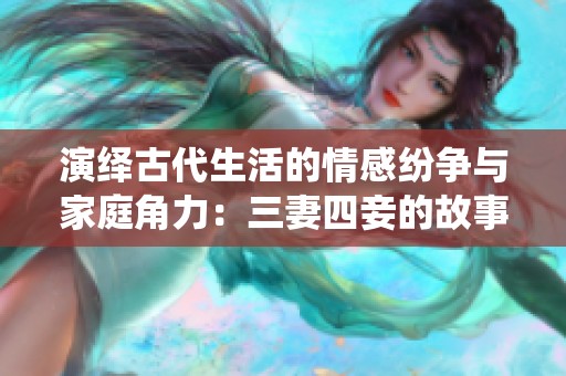 演绎古代生活的情感纷争与家庭角力：三妻四妾的故事面面观