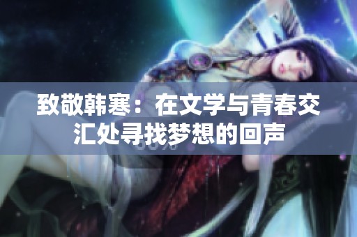 致敬韩寒：在文学与青春交汇处寻找梦想的回声