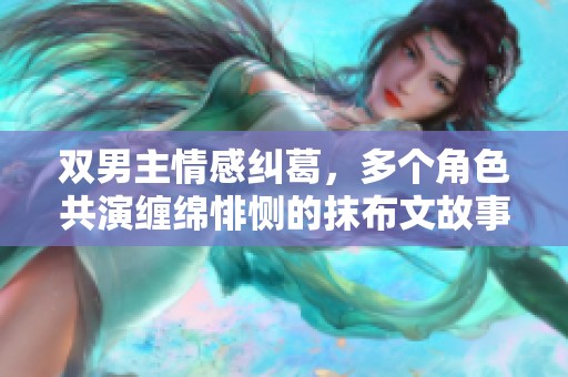 双男主情感纠葛，多个角色共演缠绵悱恻的抹布文故事