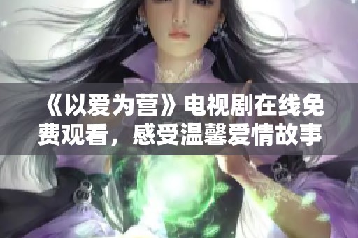 《以爱为营》电视剧在线免费观看，感受温馨爱情故事的魅力