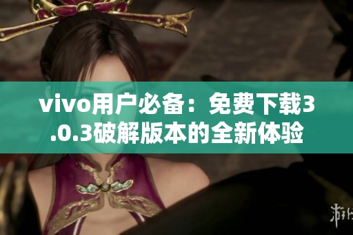 vivo用户必备：免费下载3.0.3破解版本的全新体验