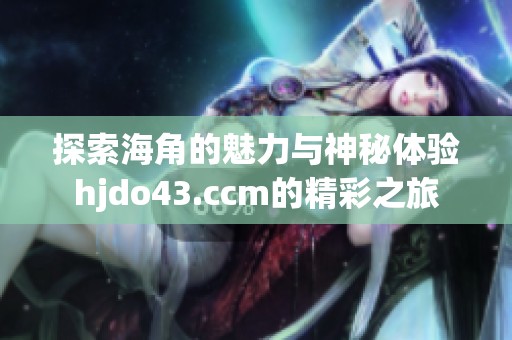 探索海角的魅力与神秘体验hjdo43.ccm的精彩之旅