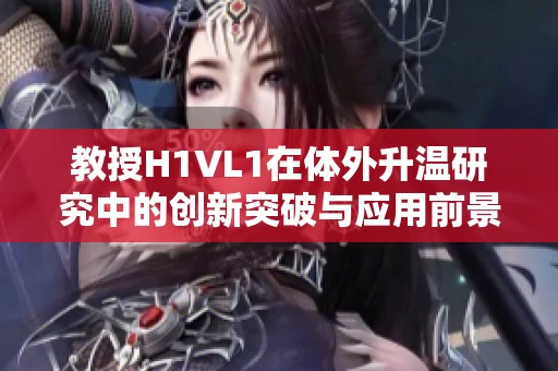 教授H1VL1在体外升温研究中的创新突破与应用前景