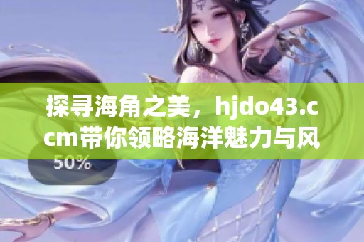 探寻海角之美，hjdo43.ccm带你领略海洋魅力与风情