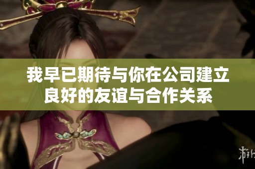 我早已期待与你在公司建立良好的友谊与合作关系