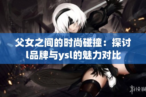 父女之间的时尚碰撞：探讨l品牌与ysl的魅力对比