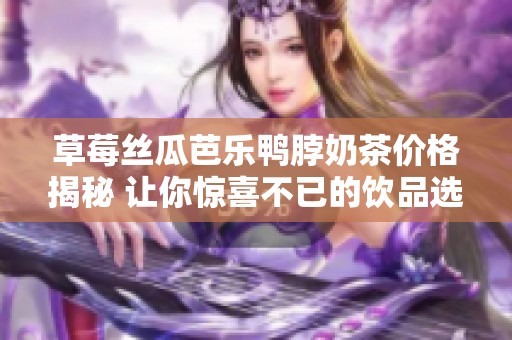 草莓丝瓜芭乐鸭脖奶茶价格揭秘 让你惊喜不已的饮品选择