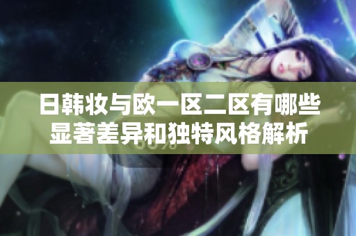 日韩妆与欧一区二区有哪些显著差异和独特风格解析