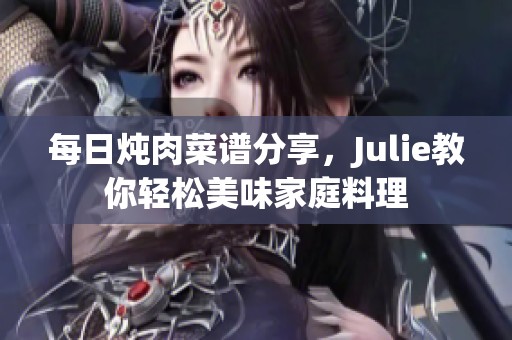 每日炖肉菜谱分享，Julie教你轻松美味家庭料理