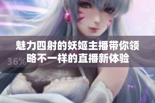 魅力四射的妖姬主播带你领略不一样的直播新体验