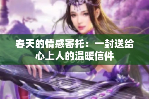 春天的情感寄托：一封送给心上人的温暖信件