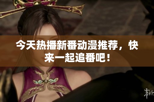 今天热播新番动漫推荐，快来一起追番吧！
