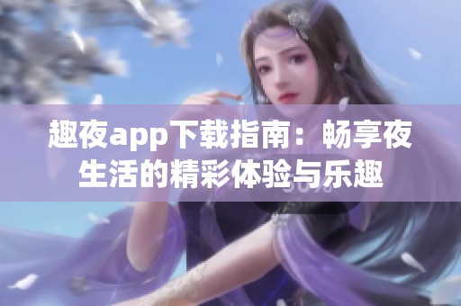 趣夜app下载指南：畅享夜生活的精彩体验与乐趣