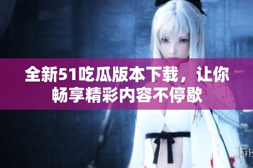 全新51吃瓜版本下载，让你畅享精彩内容不停歇