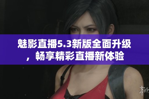 魅影直播5.3新版全面升级，畅享精彩直播新体验