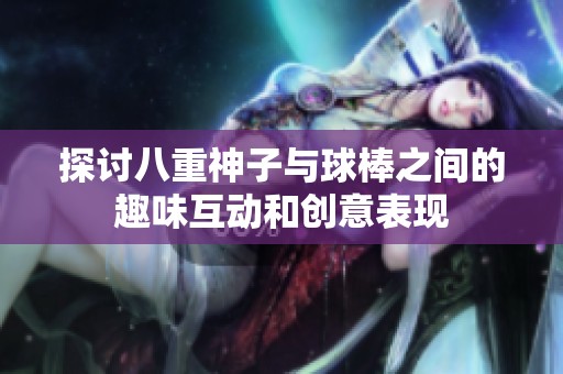 探讨八重神子与球棒之间的趣味互动和创意表现