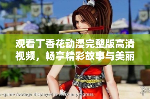 观看丁香花动漫完整版高清视频，畅享精彩故事与美丽画面