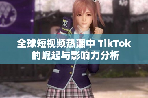 全球短视频热潮中 TikTok 的崛起与影响力分析
