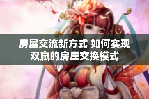 房屋交流新方式 如何实现双赢的房屋交换模式