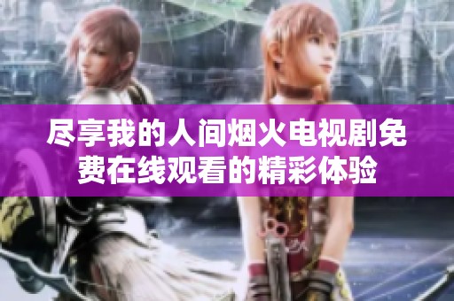 尽享我的人间烟火电视剧免费在线观看的精彩体验