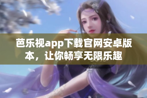 芭乐视app下载官网安卓版本，让你畅享无限乐趣
