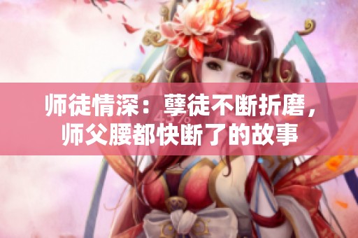 师徒情深：孽徒不断折磨，师父腰都快断了的故事