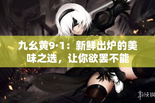 九幺黄9·1：新鲜出炉的美味之选，让你欲罢不能