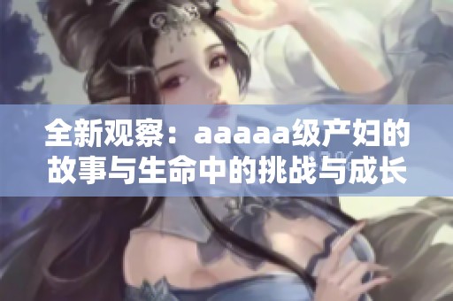 全新观察：aaaaa级产妇的故事与生命中的挑战与成长