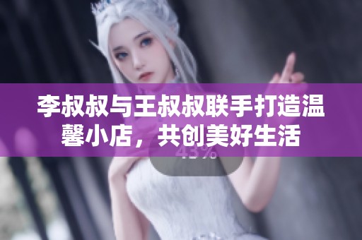李叔叔与王叔叔联手打造温馨小店，共创美好生活