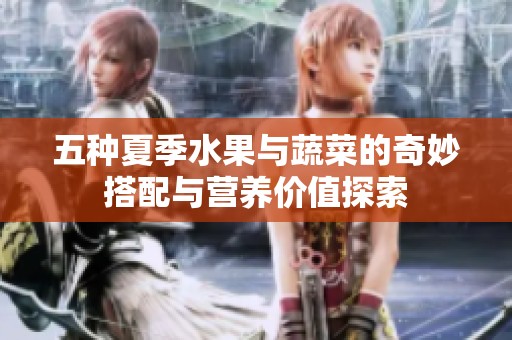 五种夏季水果与蔬菜的奇妙搭配与营养价值探索