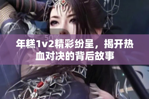 年糕1v2精彩纷呈，揭开热血对决的背后故事