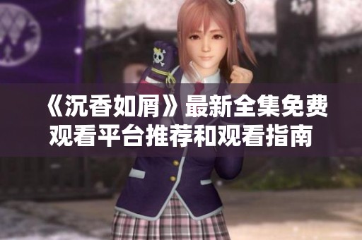 《沉香如屑》最新全集免费观看平台推荐和观看指南