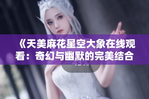 《天美麻花星空大象在线观看：奇幻与幽默的完美结合》