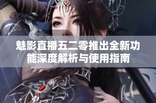魅影直播五二零推出全新功能深度解析与使用指南