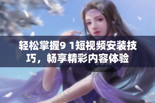 轻松掌握9 1短视频安装技巧，畅享精彩内容体验