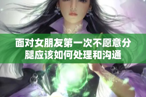 面对女朋友第一次不愿意分腿应该如何处理和沟通