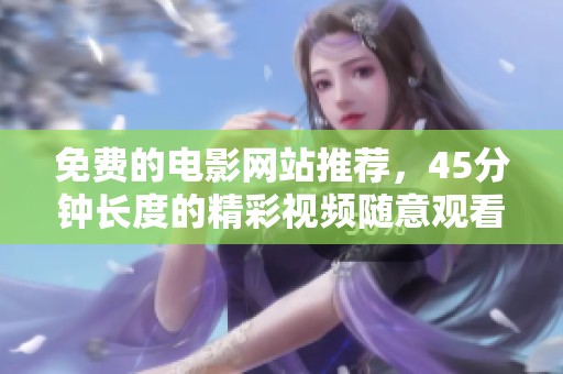 免费的电影网站推荐，45分钟长度的精彩视频随意观看