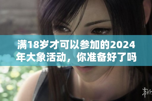 满18岁才可以参加的2024年大象活动，你准备好了吗