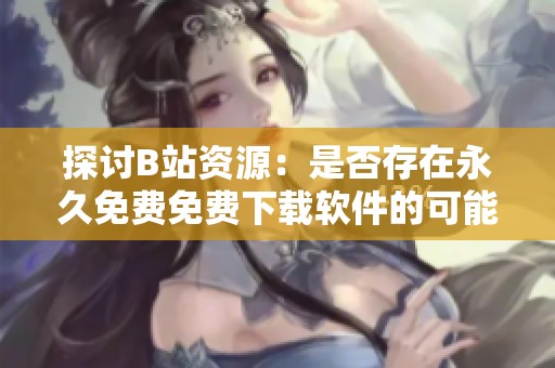 探讨B站资源：是否存在永久免费免费下载软件的可能性？