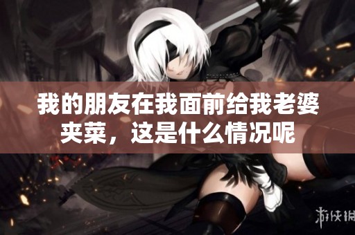 我的朋友在我面前给我老婆夹菜，这是什么情况呢
