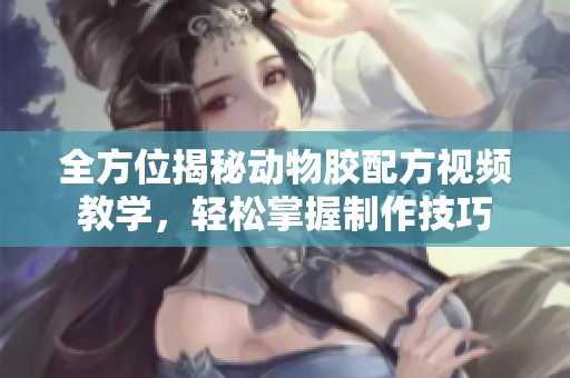 全方位揭秘动物胶配方视频教学，轻松掌握制作技巧