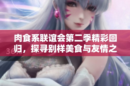 肉食系联谊会第二季精彩回归，探寻别样美食与友情之旅