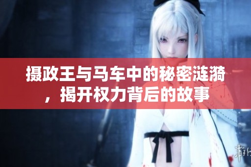 摄政王与马车中的秘密涟漪，揭开权力背后的故事