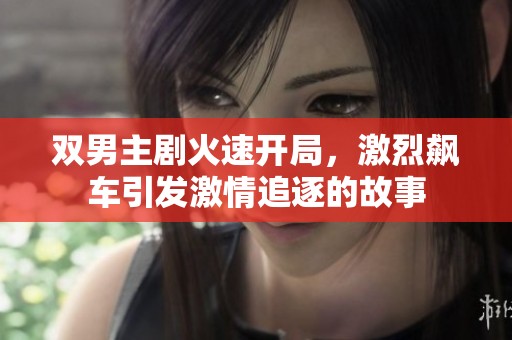 双男主剧火速开局，激烈飙车引发激情追逐的故事