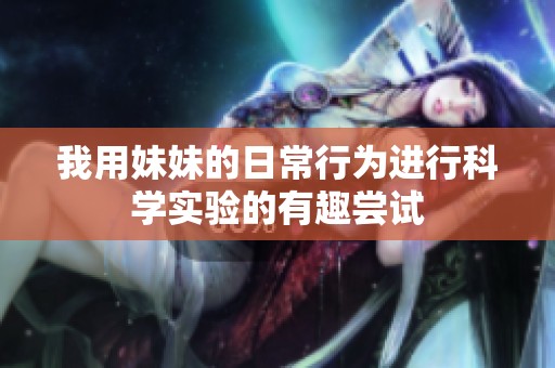 我用妹妹的日常行为进行科学实验的有趣尝试