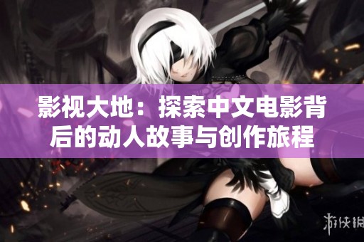 影视大地：探索中文电影背后的动人故事与创作旅程