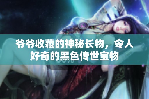 爷爷收藏的神秘长物，令人好奇的黑色传世宝物