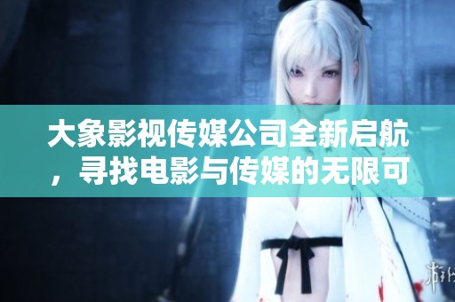 大象影视传媒公司全新启航，寻找电影与传媒的无限可能