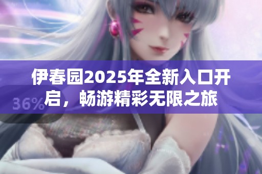 伊春园2025年全新入口开启，畅游精彩无限之旅